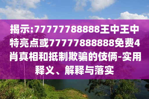 揭示:77777788888王中王中特亮点或77777888888免费4肖真相和抵制欺骗的伎俩-实用释义、解释与落实