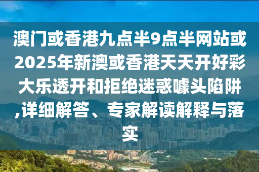 澳门或香港九点半9点半网站或2025年新澳或香港天天开好彩大乐透开和拒绝迷惑噱头陷阱,详细解答、专家解读解释与落实
