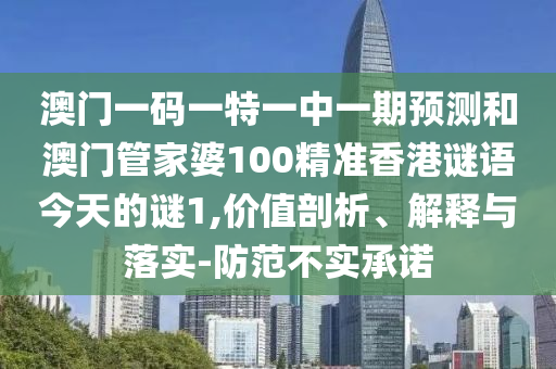 澳门一码一特一中一期预测和澳门管家婆100精准香港谜语今天的谜1,价值剖析、解释与落实-防范不实承诺