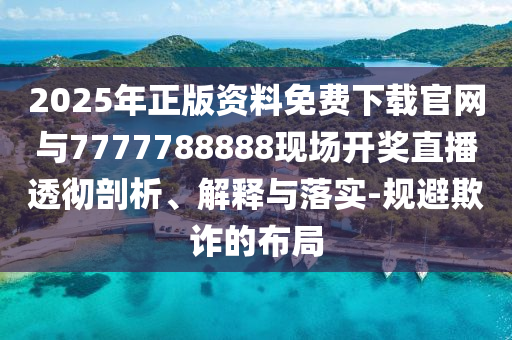 2025年正版资料免费下载官网与7777788888现场开奖直播透彻剖析、解释与落实-规避欺诈的布局