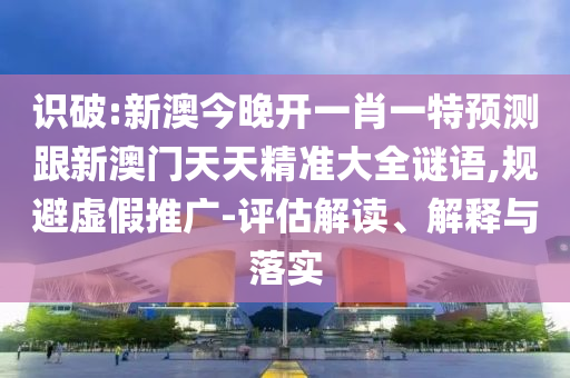 识破:新澳今晚开一肖一特预测跟新澳门天天精准大全谜语,规避虚假推广-评估解读、解释与落实
