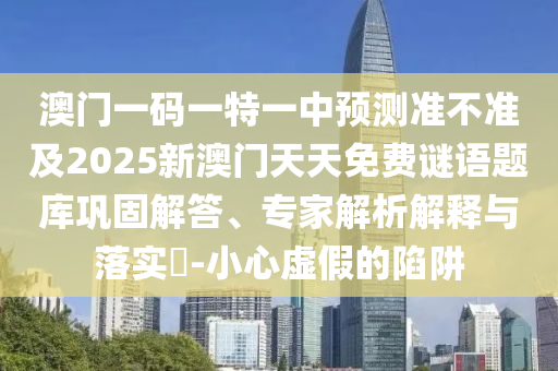澳门一码一特一中预测准不准及2025新澳门天天免费谜语题库巩固解答、专家解析解释与落实-小心虚假的陷阱
