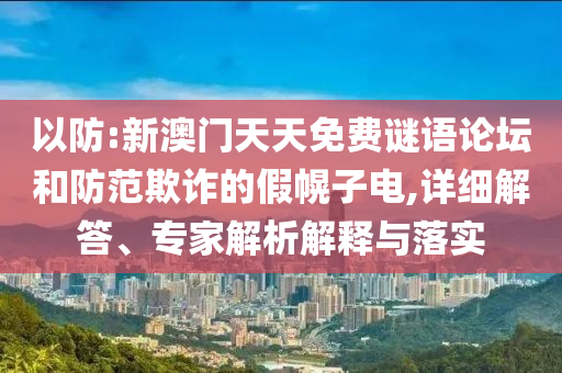 以防:新澳门天天免费谜语论坛和防范欺诈的假幌子电,详细解答、专家解析解释与落实