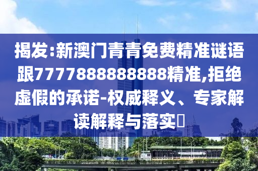 揭发:新澳门青青免费精准谜语跟7777888888888精准,拒绝虚假的承诺-权威释义、专家解读解释与落实