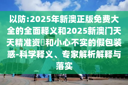 以防:2025年新澳正版免费大全的全面释义和2025新澳门天天精准资枓和小心不实的假包装惑-科学释义、专家解析解释与落实