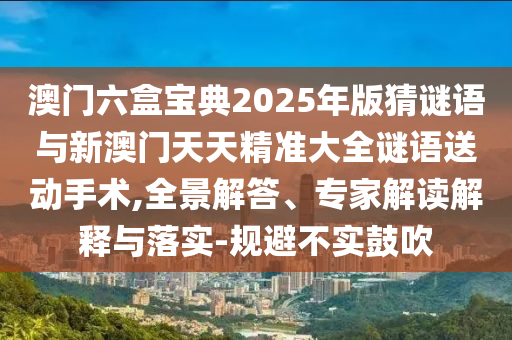 澳门六盒宝典2025年版猜谜语与新澳门天天精准大全谜语送动手术,全景解答、专家解读解释与落实-规避不实鼓吹
