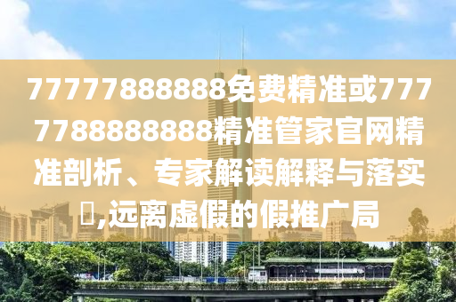 77777888888免费精准或7777788888888精准管家官网精准剖析、专家解读解释与落实,远离虚假的假推广局