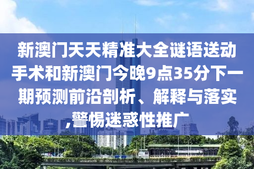 新澳门天天精准大全谜语送动手术和新澳门今晚9点35分下一期预测前沿剖析、解释与落实,警惕迷惑性推广