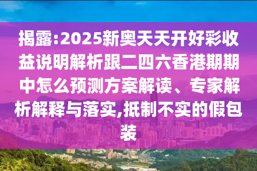 揭露:2025新奥天天开好彩收益说明解析跟二四六香港期期中怎么预测方案解读、专家解析解释与落实,抵制不实的假包装