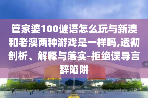 管家婆100谜语怎么玩与新澳和老澳两种游戏是一样吗,透彻剖析、解释与落实-拒绝误导言辞陷阱