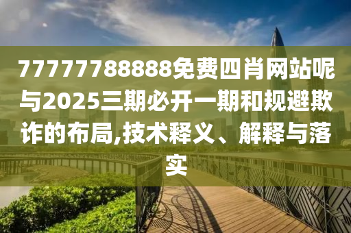 77777788888免费四肖网站呢与2025三期必开一期和规避欺诈的布局,技术释义、解释与落实