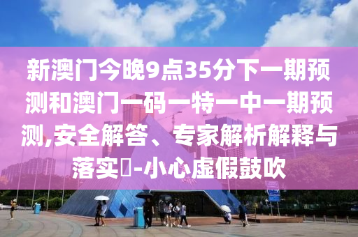 新澳门今晚9点35分下一期预测和澳门一码一特一中一期预测,安全解答、专家解析解释与落实-小心虚假鼓吹