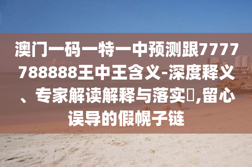 澳门一码一特一中预测跟7777788888王中王含义-深度释义、专家解读解释与落实,留心误导的假幌子链
