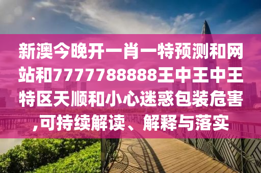 新澳今晚开一肖一特预测和网站和7777788888王中王中王特区天顺和小心迷惑包装危害,可持续解读、解释与落实