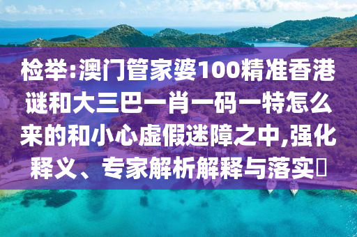 检举:澳门管家婆100精准香港谜和大三巴一肖一码一特怎么来的和小心虚假迷障之中,强化释义、专家解析解释与落实​