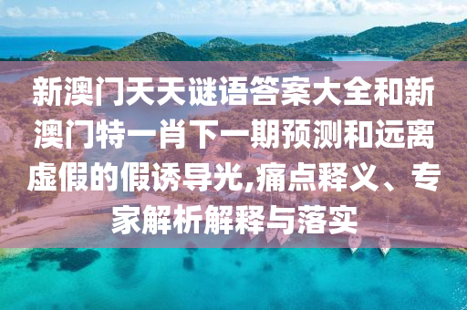 新澳门天天谜语答案大全和新澳门特一肖下一期预测和远离虚假的假诱导光,痛点释义、专家解析解释与落实