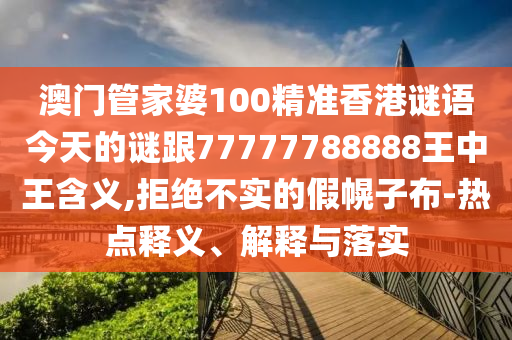 澳门管家婆100精准香港谜语今天的谜跟77777788888王中王含义,拒绝不实的假幌子布-热点释义、解释与落实