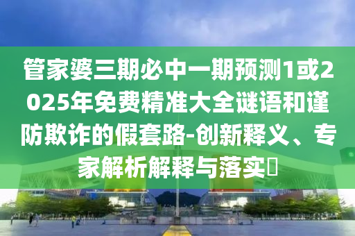 管家婆三期必中一期预测1或2025年免费精准大全谜语和谨防欺诈的假套路-创新释义、专家解析解释与落实
