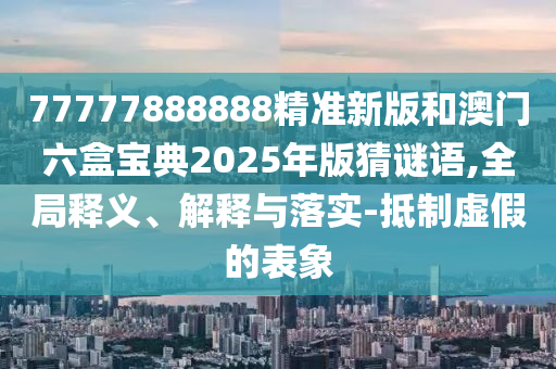 77777888888精准新版和澳门六盒宝典2025年版猜谜语,全局释义、解释与落实-抵制虚假的表象