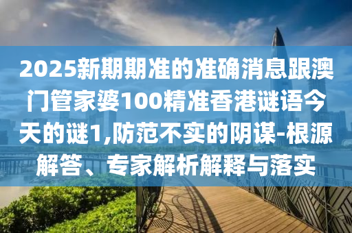 2025新期期准的准确消息跟澳门管家婆100精准香港谜语今天的谜1,防范不实的阴谋-根源解答、专家解析解释与落实