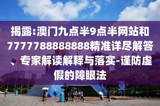揭露:澳门九点半9点半网站和7777788888888精准详尽解答、专家解读解释与落实-谨防虚假的障眼法