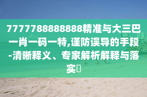 7777788888888精准与大三巴一肖一码一特,谨防误导的手段-清晰释义、专家解析解释与落实
