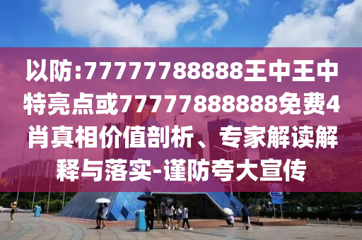 以防:77777788888王中王中特亮点或77777888888免费4肖真相价值剖析、专家解读解释与落实-谨防夸大宣传