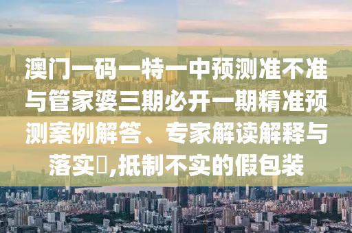 澳门一码一特一中预测准不准与管家婆三期必开一期精准预测案例解答、专家解读解释与落实,抵制不实的假包装