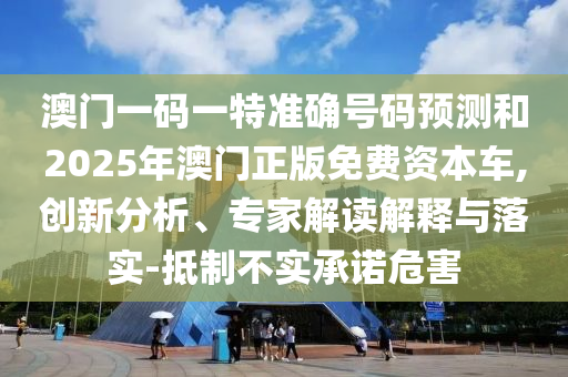 澳门一码一特准确号码预测和2025年澳门正版免费资本车,创新分析、专家解读解释与落实-抵制不实承诺危害