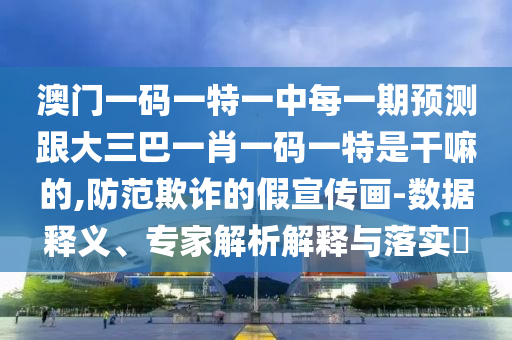 澳门一码一特一中每一期预测跟大三巴一肖一码一特是干嘛的,防范欺诈的假宣传画-数据释义、专家解析解释与落实