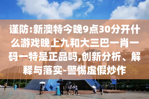 谨防:新澳特今晚9点30分开什么游戏晚上九和大三巴一肖一码一特是正品吗,创新分析、解释与落实-警惕虚假炒作