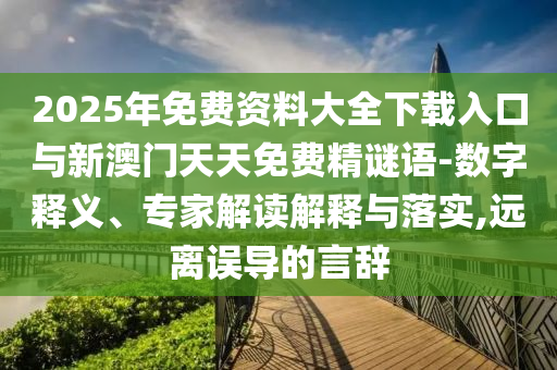 2025年免费资料大全下载入口与新澳门天天免费精谜语-数字释义、专家解读解释与落实,远离误导的言辞