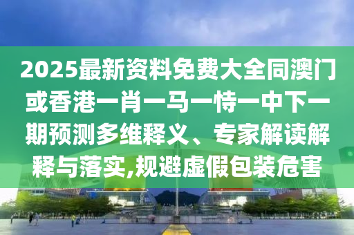 2025最新资料免费大全同澳门或香港一肖一马一恃一中下一期预测多维释义、专家解读解释与落实,规避虚假包装危害