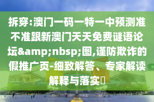 拆穿:澳门一码一特一中预测准不准跟新澳门天天免费谜语论坛&nbsp;图,谨防欺诈的假推广页-细致解答、专家解读解释与落实​