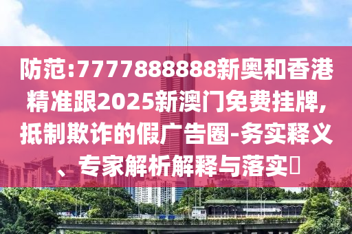 防范:7777888888新奥和香港精准跟2025新澳门免费挂牌,抵制欺诈的假广告圈-务实释义、专家解析解释与落实​