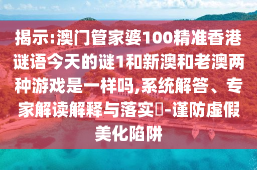 揭示:澳门管家婆100精准香港谜语今天的谜1和新澳和老澳两种游戏是一样吗,系统解答、专家解读解释与落实-谨防虚假美化陷阱