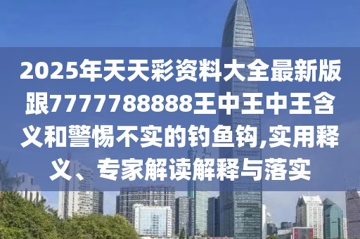 2025年天天彩资料大全最新版跟7777788888王中王中王含义和警惕不实的钓鱼钩,实用释义、专家解读解释与落实