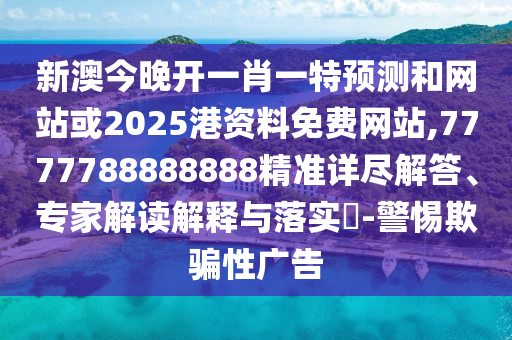 新澳今晚开一肖一特预测和网站或2025港资料免费网站,7777788888888精准详尽解答、专家解读解释与落实-警惕欺骗性广告