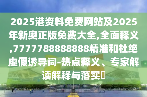 2025港资料免费网站及2025年新奥正版免费大全,全面释义,7777788888888精准和杜绝虚假诱导词-热点释义、专家解读解释与落实​