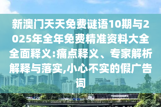 新澳门天天免费谜语10期与2025年全年免费精准资料大全全面释义:痛点释义、专家解析解释与落实,小心不实的假广告词