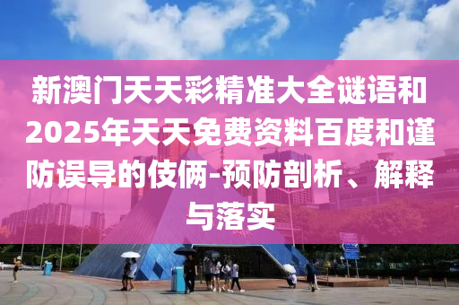 新澳门天天彩精准大全谜语和2025年天天免费资料百度和谨防误导的伎俩-预防剖析、解释与落实