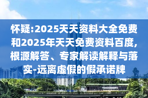 怀疑:2025天天资料大全免费和2025年天天免费资料百度,根源解答、专家解读解释与落实-远离虚假的假承诺牌