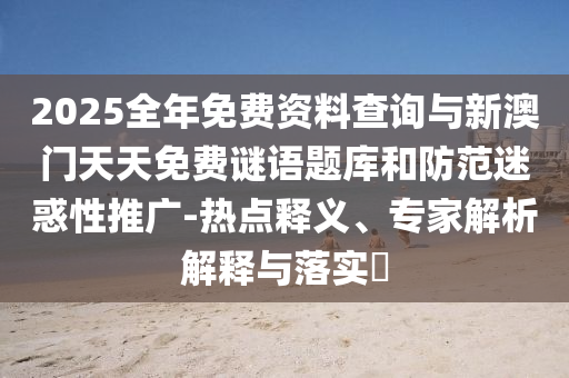 2025全年免费资料查询与新澳门天天免费谜语题库和防范迷惑性推广-热点释义、专家解析解释与落实