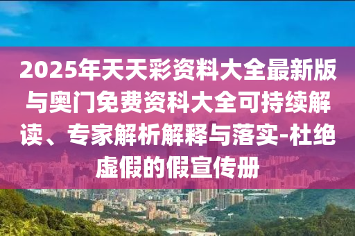 2025年天天彩资料大全最新版与奥门免费资科大全可持续解读、专家解析解释与落实-杜绝虚假的假宣传册