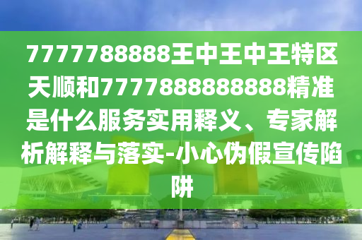7777788888王中王中王特区天顺和7777888888888精准是什么服务实用释义、专家解析解释与落实-小心伪假宣传陷阱