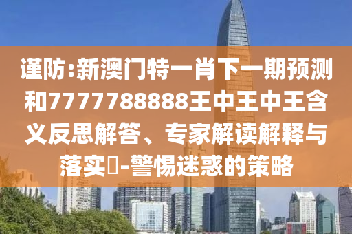 谨防:新澳门特一肖下一期预测和7777788888王中王中王含义反思解答、专家解读解释与落实-警惕迷惑的策略