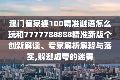 澳门管家婆100精准谜语怎么玩和7777788888精准新版个创新解读、专家解析解释与落实,躲避虚夸的迷雾