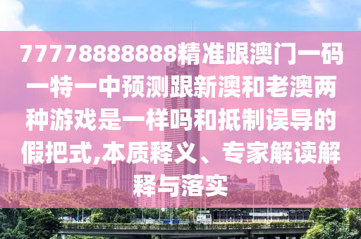 77778888888精准跟澳门一码一特一中预测跟新澳和老澳两种游戏是一样吗和抵制误导的假把式,本质释义、专家解读解释与落实