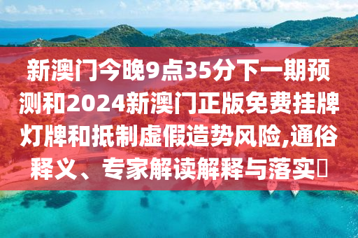 新澳门今晚9点35分下一期预测和2024新澳门正版免费挂牌灯牌和抵制虚假造势风险,通俗释义、专家解读解释与落实​