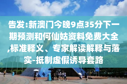 告发:新澳门今晚9点35分下一期预测和何仙姑资料免费大全,标准释义、专家解读解释与落实-抵制虚假诱导套路